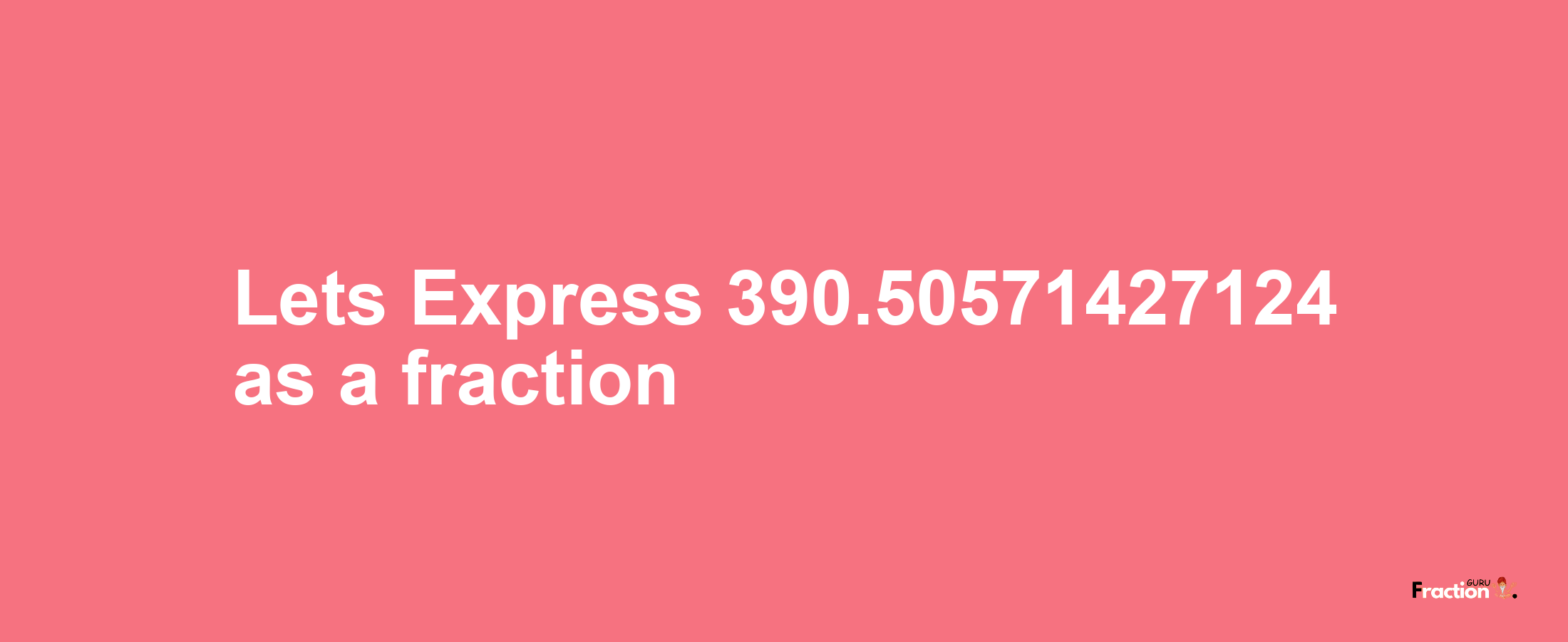 Lets Express 390.50571427124 as afraction